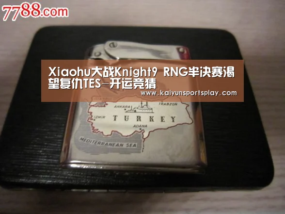Xiaohu大战Knight9 RNG半决赛渴望复仇TES-开运竞猜(图1) 开运竞猜