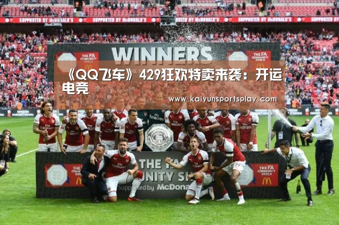 《QQ飞车》429狂欢特卖来袭:开运电竞(图1) 开运电竞