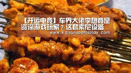【开运电竞】车界大佬李想竟是资深游戏玩家?这套索尼设备是多少人的梦想(图1) 开运电竞